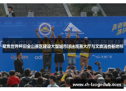 聚焦世界杯旧金山赛区建设大型城市球迷观赛大厅与文旅消费新地标 聚焦世界杯旧金山赛区建设大型城市球迷观赛大厅与文旅消费新地标